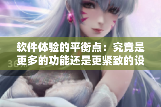 软件体验的平衡点：究竟是更多的功能还是更紧致的设计？