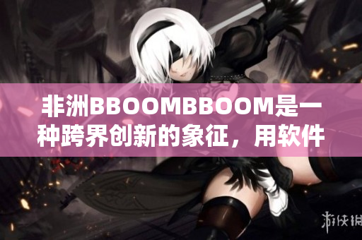 非洲BBOOMBBOOM是一种跨界创新的象征，用软件之力掀起创新风暴