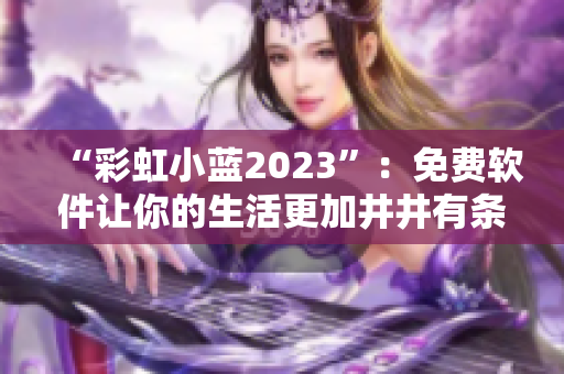 “彩虹小蓝2023”：免费软件让你的生活更加井井有条