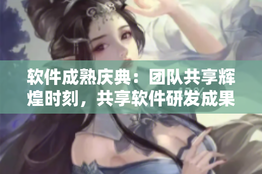 软件成熟庆典：团队共享辉煌时刻，共享软件研发成果喜迎佳节