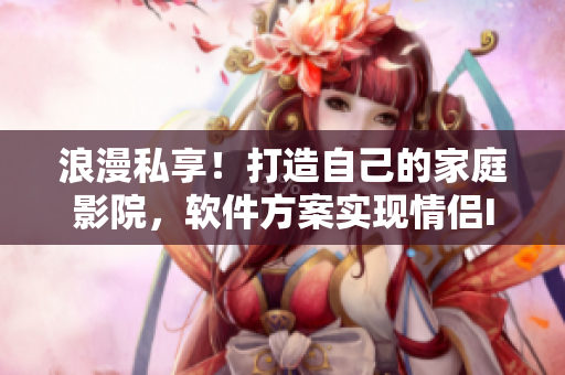 浪漫私享！打造自己的家庭影院，软件方案实现情侣IMAX体验