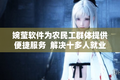 婉莹软件为农民工群体提供便捷服务  解决十多人就业问题