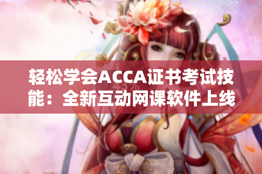 轻松学会ACCA证书考试技能：全新互动网课软件上线