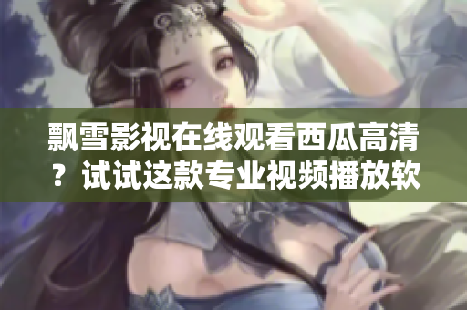 飘雪影视在线观看西瓜高清？试试这款专业视频播放软件！
