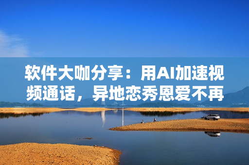 软件大咖分享：用AI加速视频通话，异地恋秀恩爱不再受限