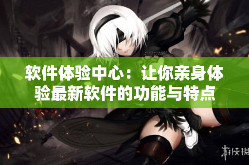 软件体验中心：让你亲身体验最新软件的功能与特点