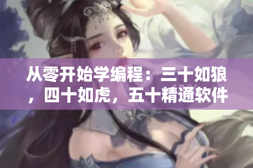 从零开始学编程：三十如狼，四十如虎，五十精通软件！