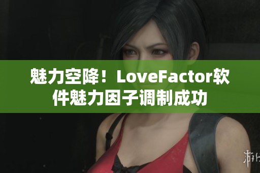 魅力空降！LoveFactor软件魅力因子调制成功