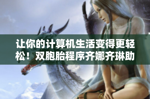 让你的计算机生活变得更轻松！双胞胎程序齐娜齐琳助你欣享更高效用户体验