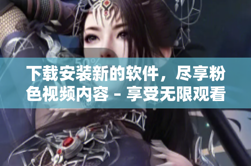 下载安装新的软件，尽享粉色视频内容 – 享受无限观看的方便和快速！