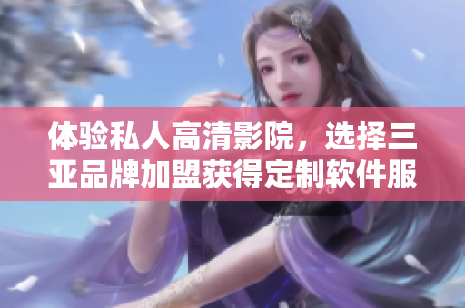 体验私人高清影院，选择三亚品牌加盟获得定制软件服务