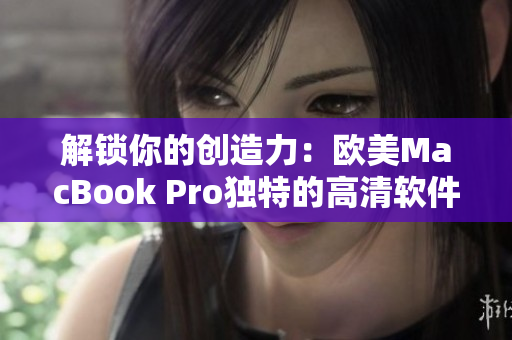 解锁你的创造力：欧美MacBook Pro独特的高清软件体验