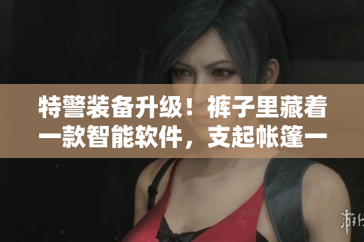 特警装备升级！裤子里藏着一款智能软件，支起帐篷一键搞定