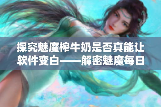 探究魅魔榨牛奶是否真能让软件变白——解密魅魔每日加速软件的运行原理