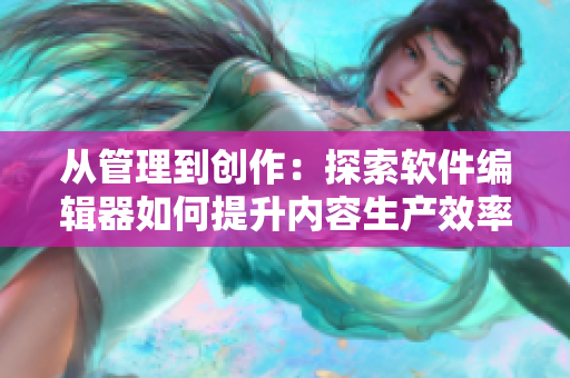 从管理到创作：探索软件编辑器如何提升内容生产效率