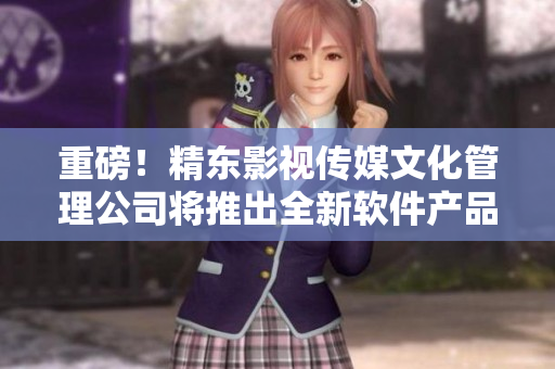 重磅！精东影视传媒文化管理公司将推出全新软件产品！