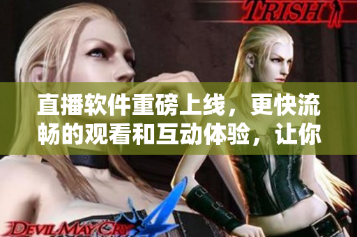 直播软件重磅上线，更快流畅的观看和互动体验，让你的娱乐生活更加丰富。