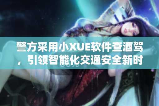 警方采用小XUE软件查酒驾，引领智能化交通安全新时代！