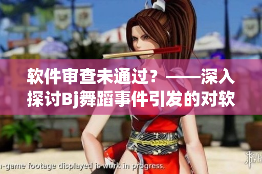 软件审查未通过？——深入探讨Bj舞蹈事件引发的对软件审核机制的思考