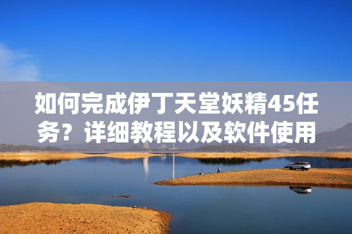 如何完成伊丁天堂妖精45任务？详细教程以及软件使用技巧分享！