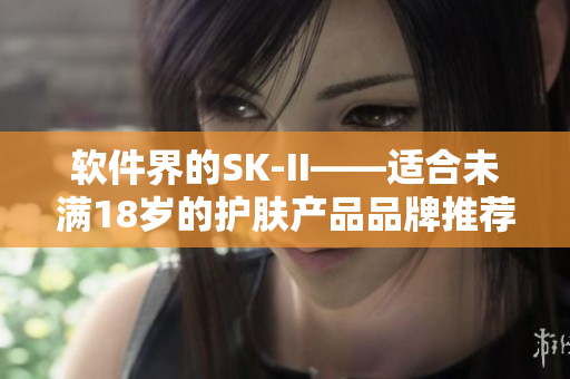 软件界的SK-II——适合未满18岁的护肤产品品牌推荐