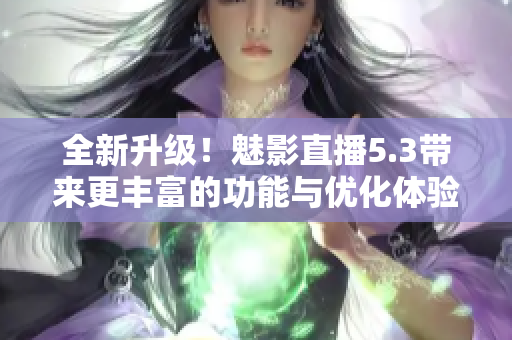 全新升级！魅影直播5.3带来更丰富的功能与优化体验