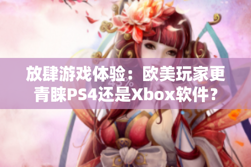 放肆游戏体验：欧美玩家更青睐PS4还是Xbox软件？