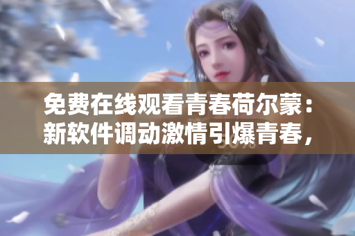免费在线观看青春荷尔蒙：新软件调动激情引爆青春，今日上线！