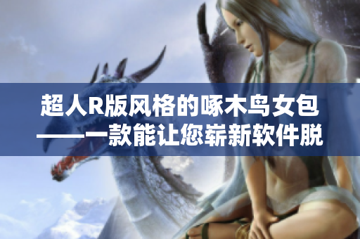 超人R版风格的啄木鸟女包——一款能让您崭新软件脱颖而出的工具