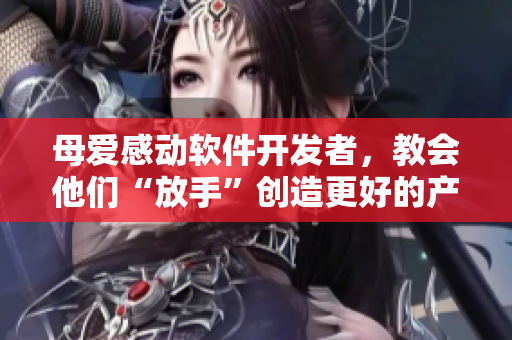母爱感动软件开发者，教会他们“放手”创造更好的产品