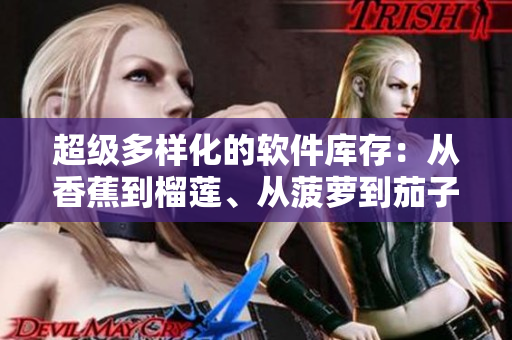 超级多样化的软件库存：从香蕉到榴莲、从菠萝到茄子，一应俱全
