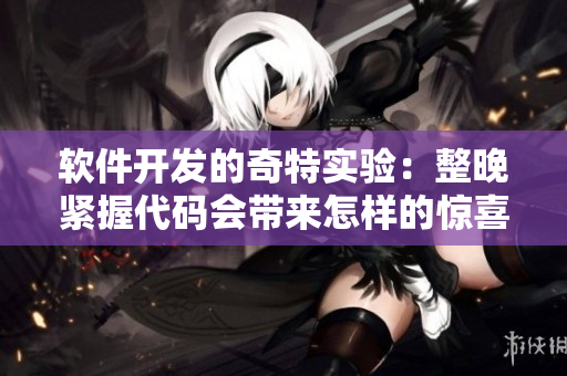 软件开发的奇特实验：整晚紧握代码会带来怎样的惊喜？
