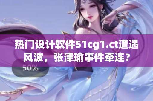 热门设计软件51cg1.ct遭遇风波，张津瑜事件牵连？