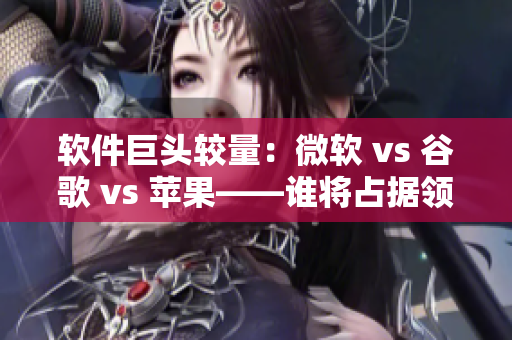 软件巨头较量：微软 vs 谷歌 vs 苹果——谁将占据领导地位？