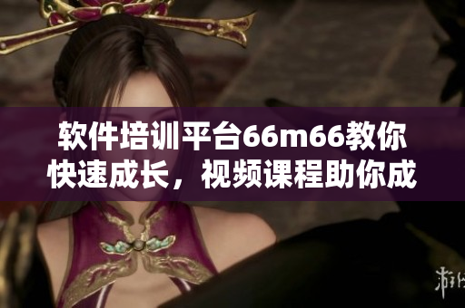 软件培训平台66m66教你快速成长，视频课程助你成为技能达人