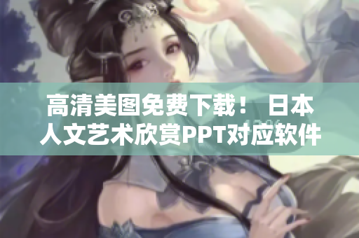 高清美图免费下载！ 日本人文艺术欣赏PPT对应软件分享