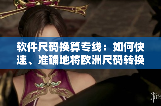 软件尺码换算专线：如何快速、准确地将欧洲尺码转换成日本尺码？