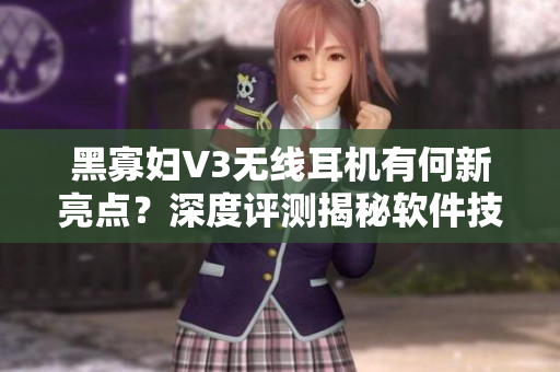 黑寡妇V3无线耳机有何新亮点？深度评测揭秘软件技术与品质提升！