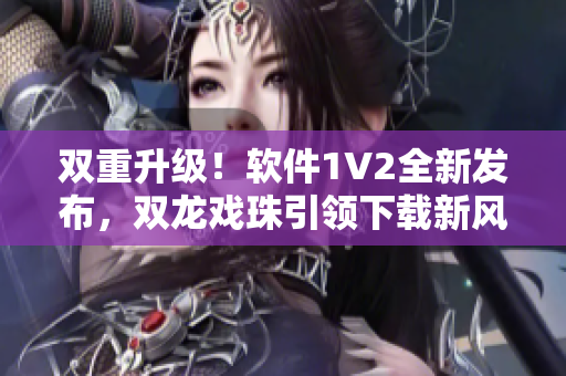 双重升级！软件1V2全新发布，双龙戏珠引领下载新风尚！