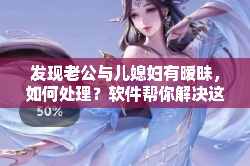 发现老公与儿媳妇有暧昧，如何处理？软件帮你解决这个难题