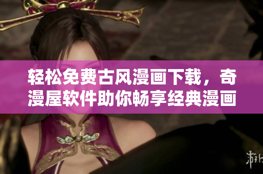 轻松免费古风漫画下载，奇漫屋软件助你畅享经典漫画世界