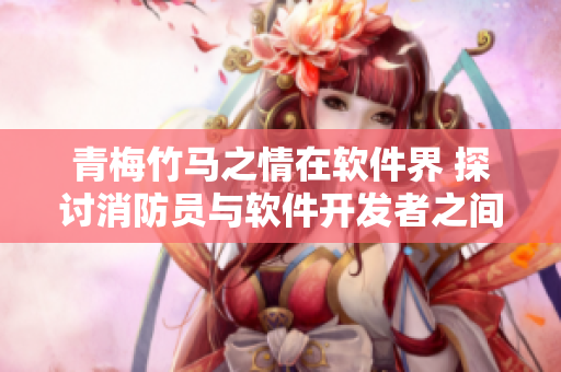 青梅竹马之情在软件界 探讨消防员与软件开发者之间的差异与联系