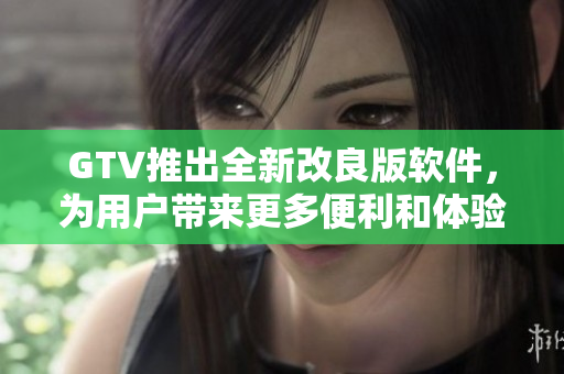 GTV推出全新改良版软件，为用户带来更多便利和体验优化