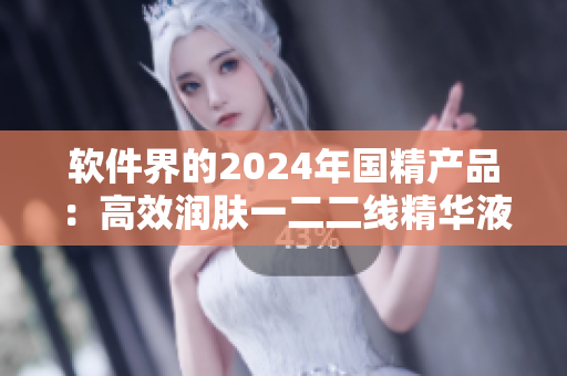 软件界的2024年国精产品：高效润肤一二二线精华液