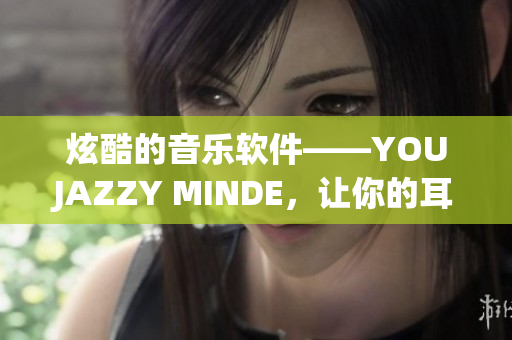 炫酷的音乐软件——YOUJAZZY MINDE，让你的耳朵流连忘返
