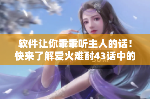 软件让你乖乖听主人的话！快来了解爱火难酎43话中的技术奇妙之处