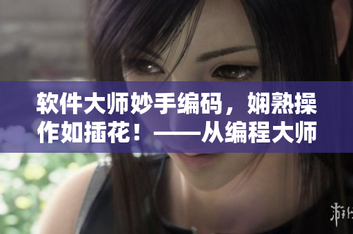 软件大师妙手编码，娴熟操作如插花！——从编程大师到编程艺术家
