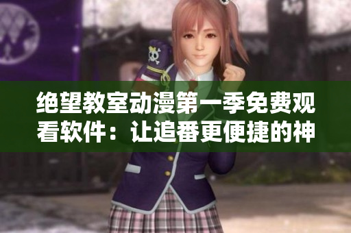 绝望教室动漫第一季免费观看软件：让追番更便捷的神器
