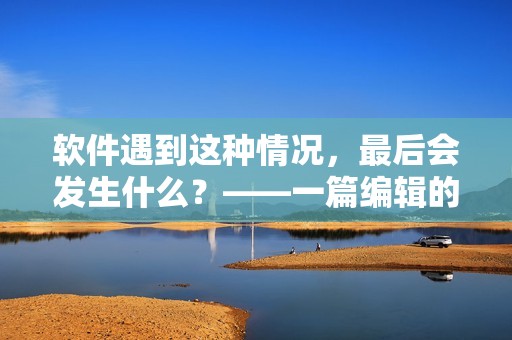 软件遇到这种情况，最后会发生什么？——一篇编辑的实用手册