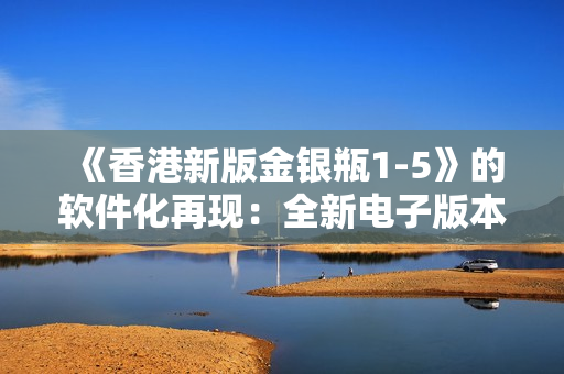 《香港新版金银瓶1-5》的软件化再现：全新电子版本呈现五部经典小说